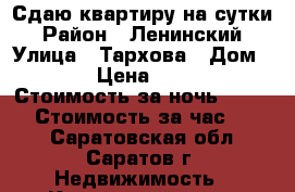 Сдаю квартиру на сутки › Район ­ Ленинский › Улица ­ Тархова › Дом ­ !8 › Цена ­ 1 000 › Стоимость за ночь ­ 1 000 › Стоимость за час ­ 250 - Саратовская обл., Саратов г. Недвижимость » Квартиры аренда посуточно   . Саратовская обл.,Саратов г.